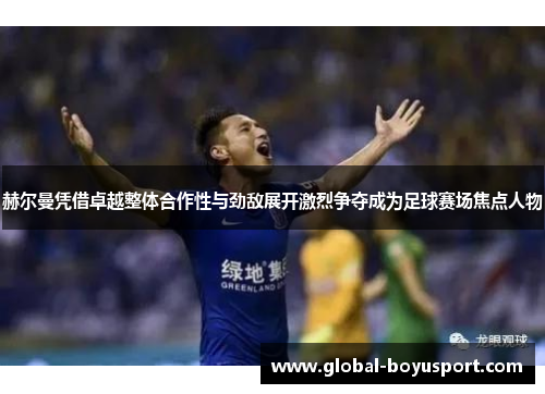 赫尔曼凭借卓越整体合作性与劲敌展开激烈争夺成为足球赛场焦点人物