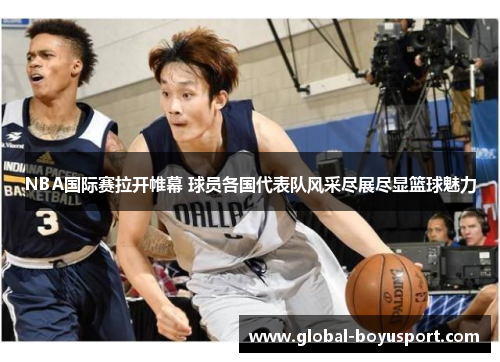 NBA国际赛拉开帷幕 球员各国代表队风采尽展尽显篮球魅力