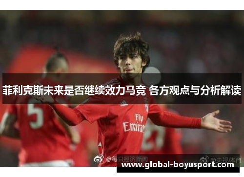 菲利克斯未来是否继续效力马竞 各方观点与分析解读