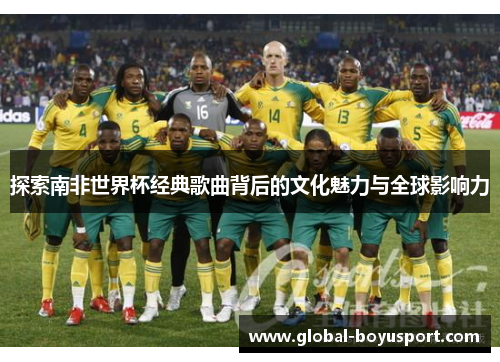 探索南非世界杯经典歌曲背后的文化魅力与全球影响力