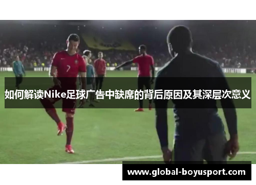 如何解读Nike足球广告中缺席的背后原因及其深层次意义